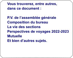 Vous trouverez, entre autres, dans ce document :  P.V. de l�assembl�e g�n�rale Composition du bureau La vie des sections Perspectives de voyages 2022-2023 Mutuelle Et bien d�autres sujets.