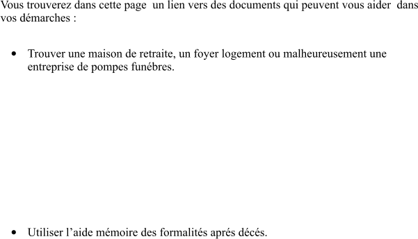 Vous trouverez dans cette page  un lien vers des documents qui peuvent vous aider  dans vos d�marches :  �	Trouver une maison de retraite, un foyer logement ou malheureusement une entreprise de pompes fun�bres.       Recherche EHP  �	Utiliser l�aide m�moire des formalit�s apr�s d�c�s.